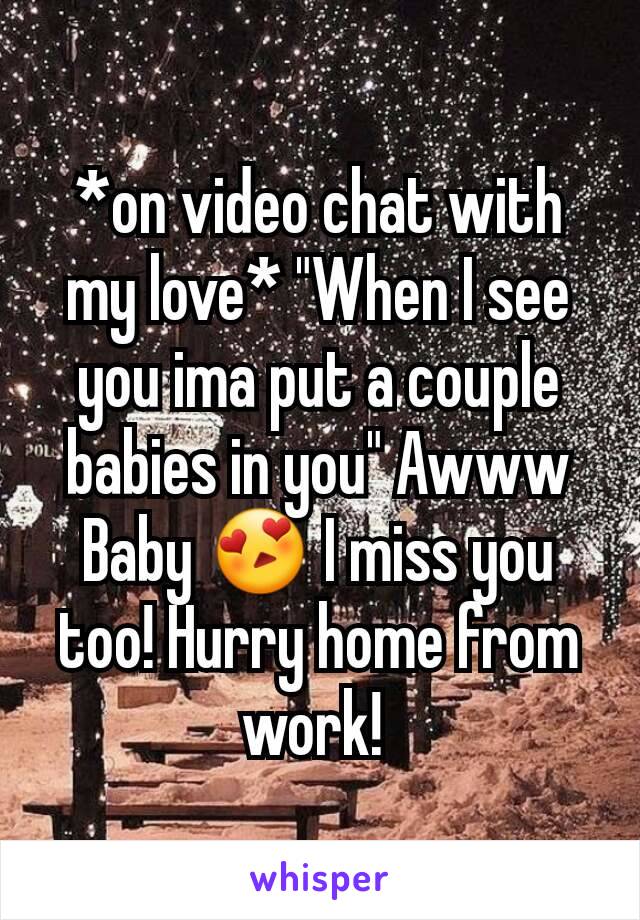 *on video chat with my love* "When I see you ima put a couple babies in you" Awww Baby 😍 I miss you too! Hurry home from work! 