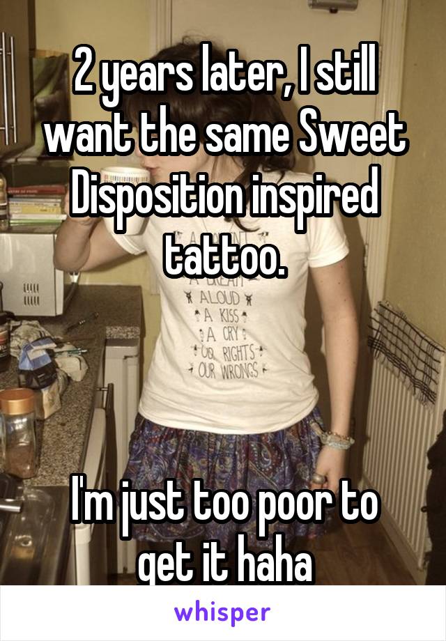 2 years later, I still want the same Sweet Disposition inspired tattoo.



I'm just too poor to get it haha