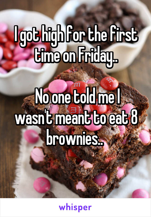 I got high for the first time on Friday..

 No one told me I wasn't meant to eat 8 brownies.. 

