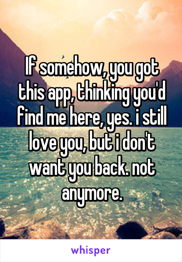 If somehow, you got this app, thinking you'd find me here, yes. i still love you, but i don't want you back. not anymore.