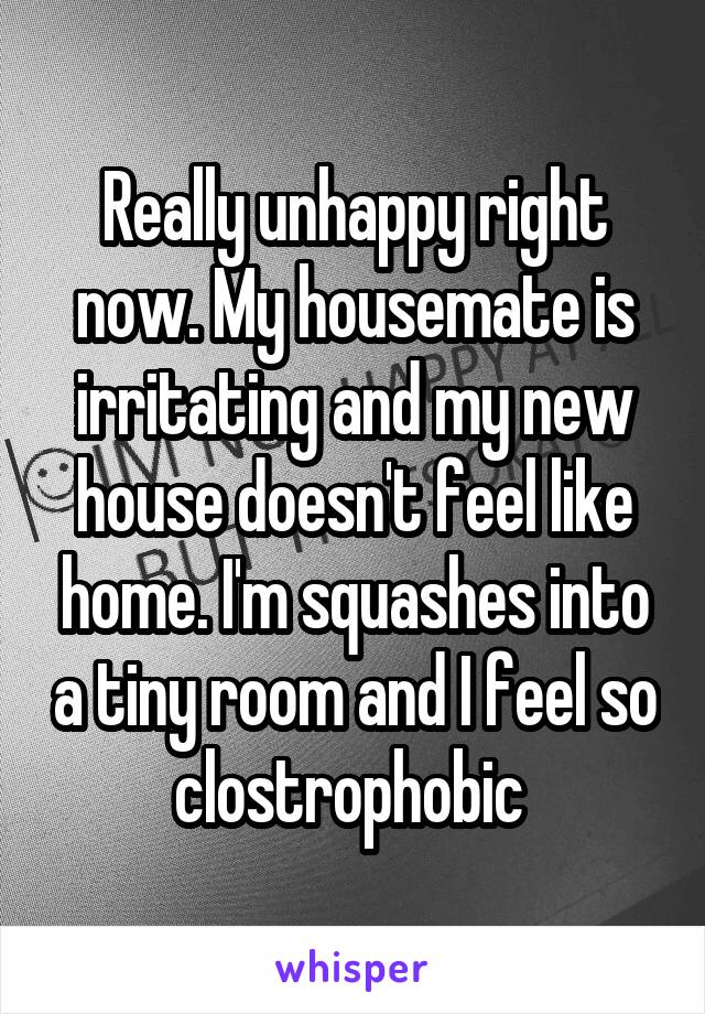 Really unhappy right now. My housemate is irritating and my new house doesn't feel like home. I'm squashes into a tiny room and I feel so clostrophobic 