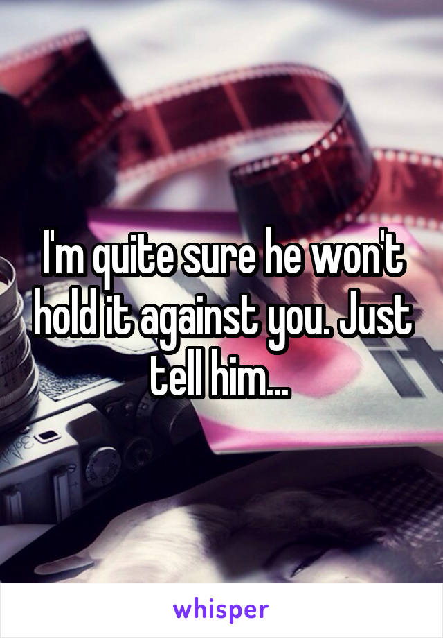 I'm quite sure he won't hold it against you. Just tell him... 