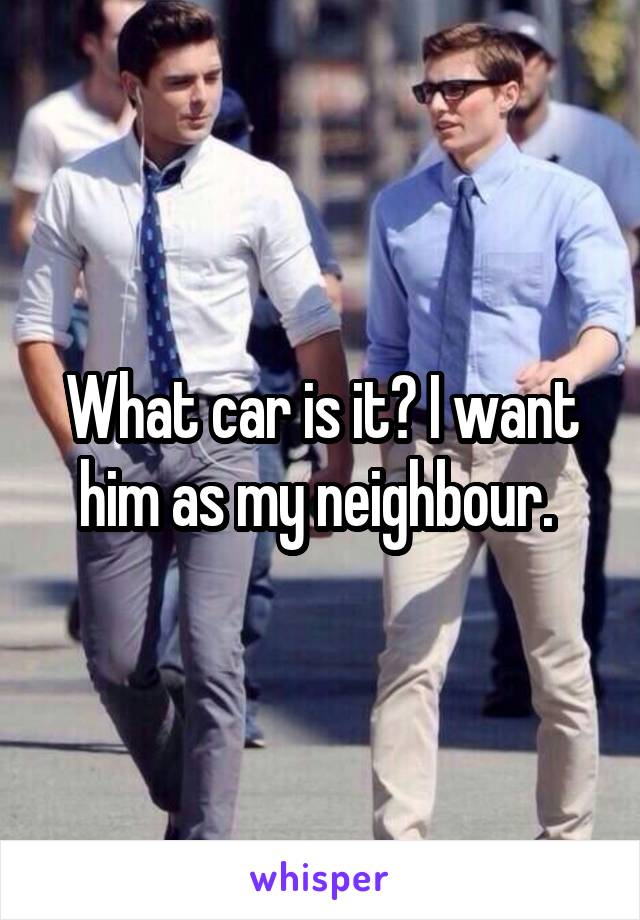 What car is it? I want him as my neighbour. 