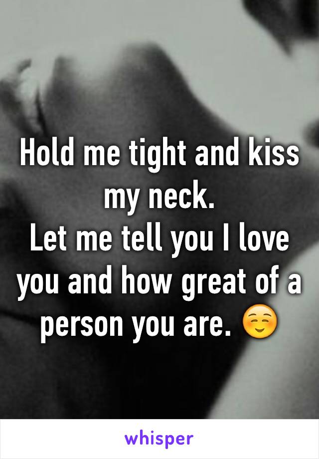 Hold me tight and kiss my neck. 
Let me tell you I love you and how great of a person you are. ☺️