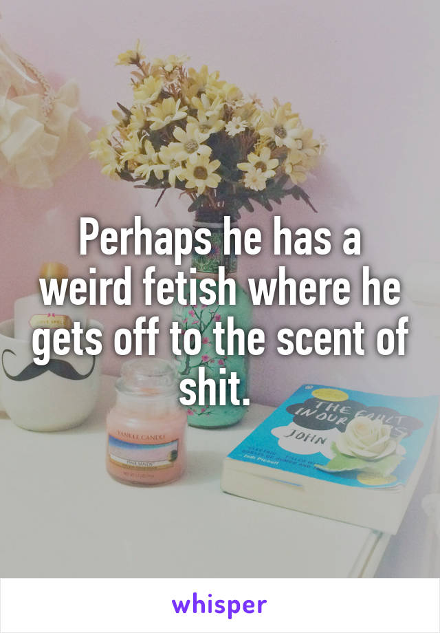 Perhaps he has a weird fetish where he gets off to the scent of shit. 