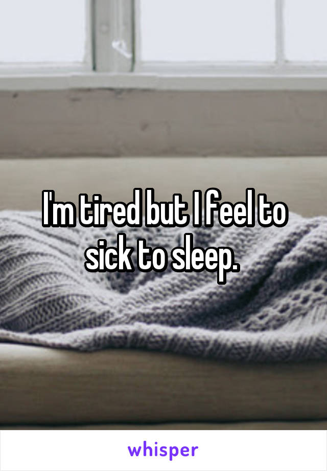 I'm tired but I feel to sick to sleep. 