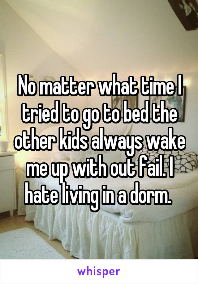 No matter what time I tried to go to bed the other kids always wake me up with out fail. I hate living in a dorm. 