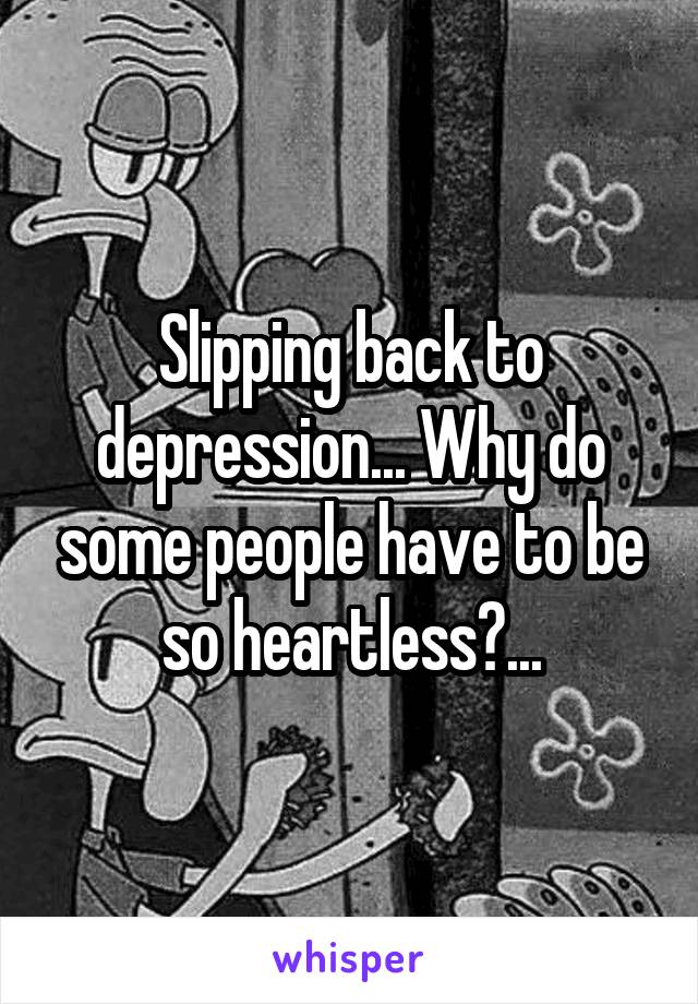 Slipping back to depression... Why do some people have to be so heartless?...