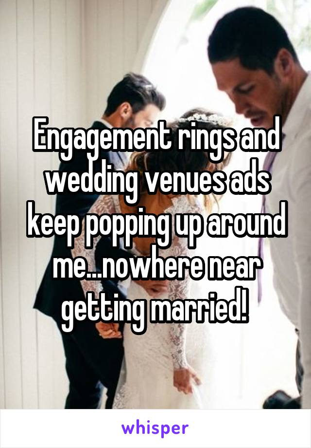 Engagement rings and wedding venues ads keep popping up around me...nowhere near getting married! 