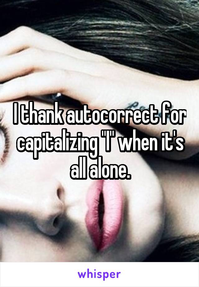 I thank autocorrect for capitalizing "I" when it's all alone.