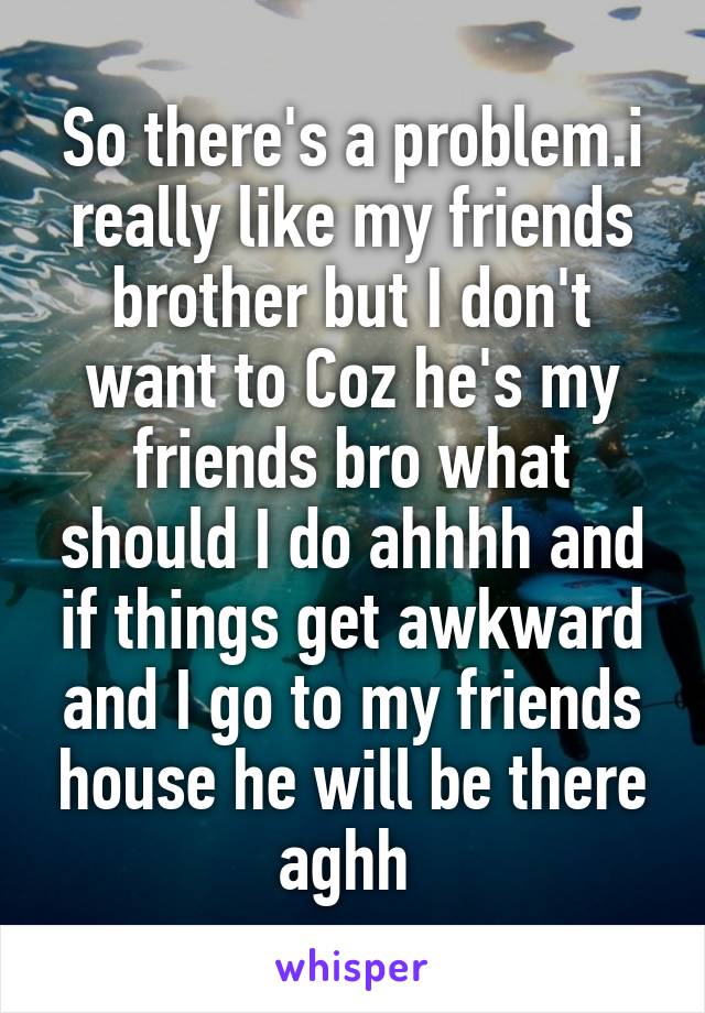 So there's a problem.i really like my friends brother but I don't want to Coz he's my friends bro what should I do ahhhh and if things get awkward and I go to my friends house he will be there aghh 