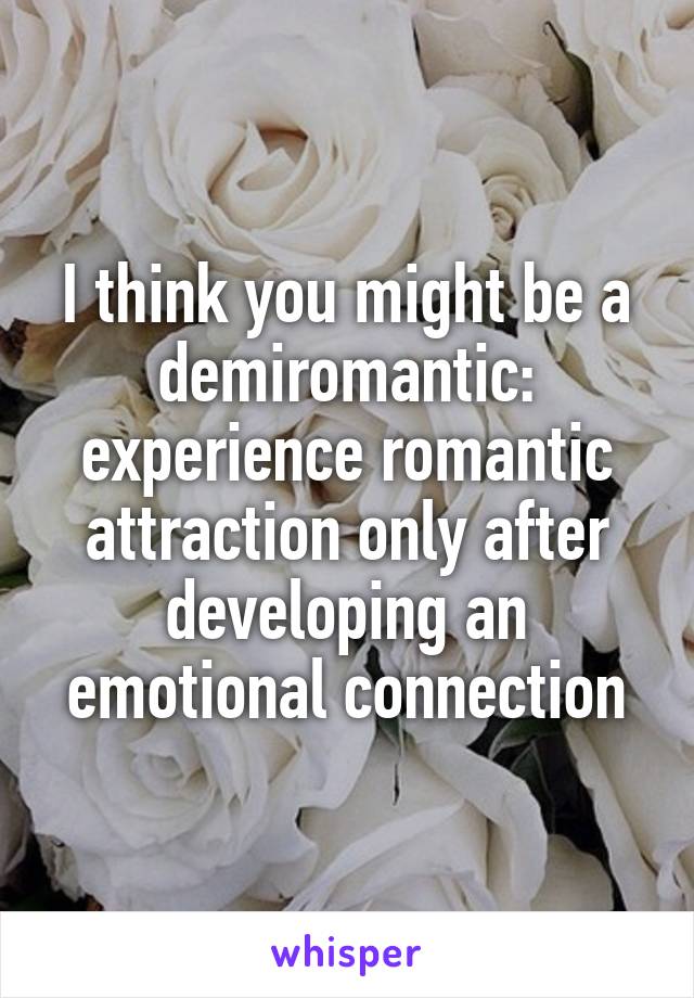 I think you might be a demiromantic: experience romantic attraction only after developing an emotional connection