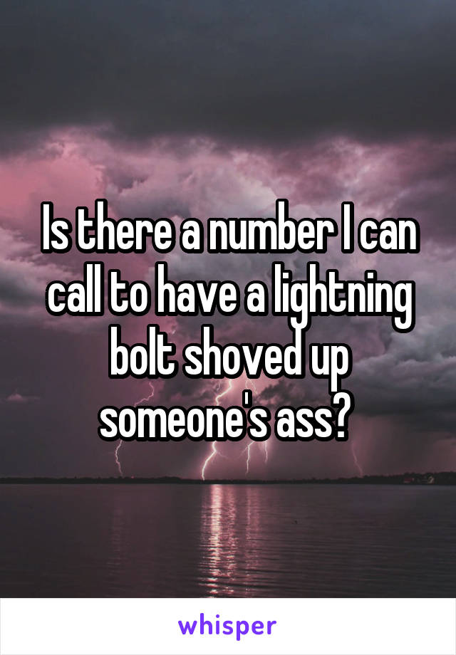 Is there a number I can call to have a lightning bolt shoved up someone's ass? 