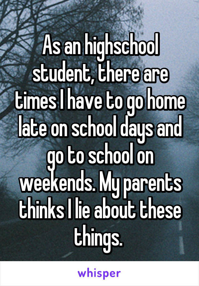 As an highschool student, there are times I have to go home late on school days and go to school on weekends. My parents thinks I lie about these things. 