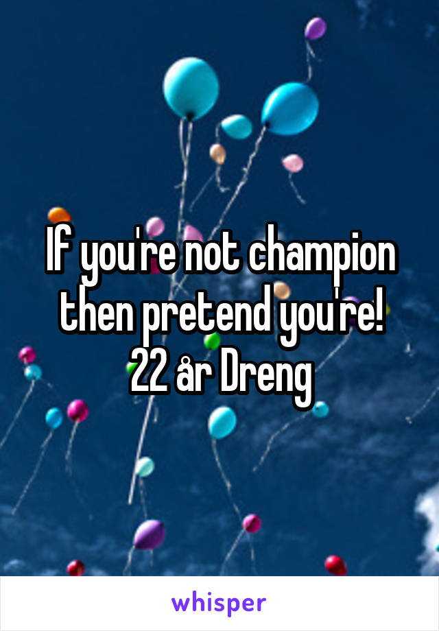 If you're not champion then pretend you're!
22 år Dreng