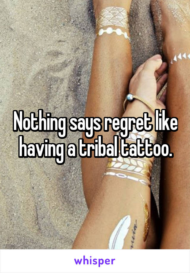 Nothing says regret like having a tribal tattoo.