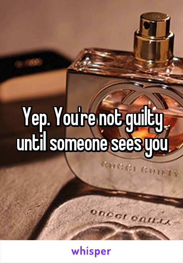 Yep. You're not guilty until someone sees you