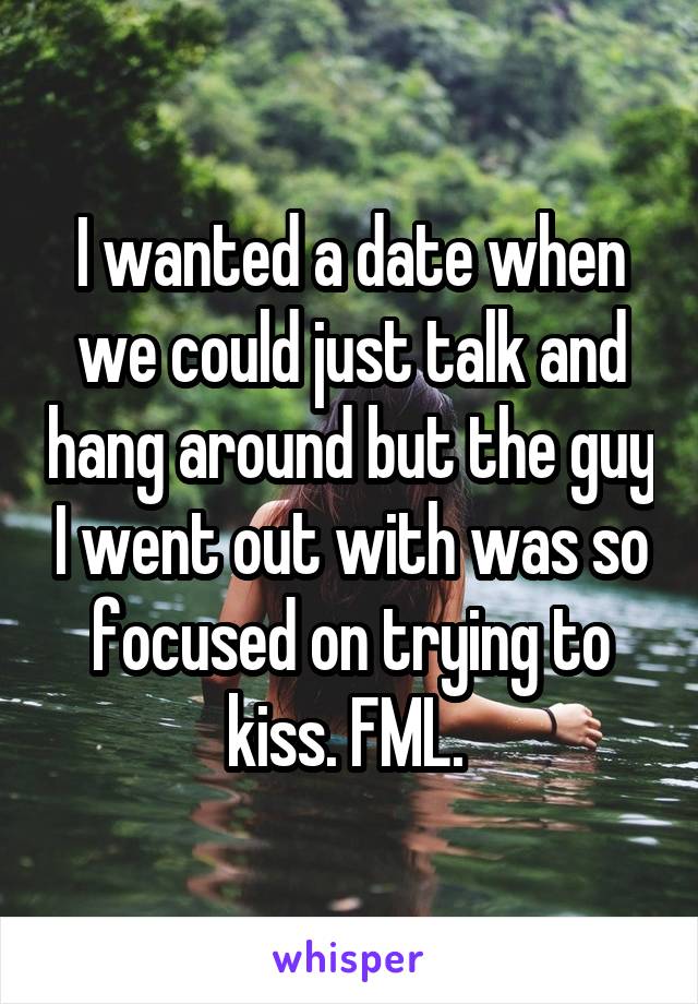 I wanted a date when we could just talk and hang around but the guy I went out with was so focused on trying to kiss. FML. 