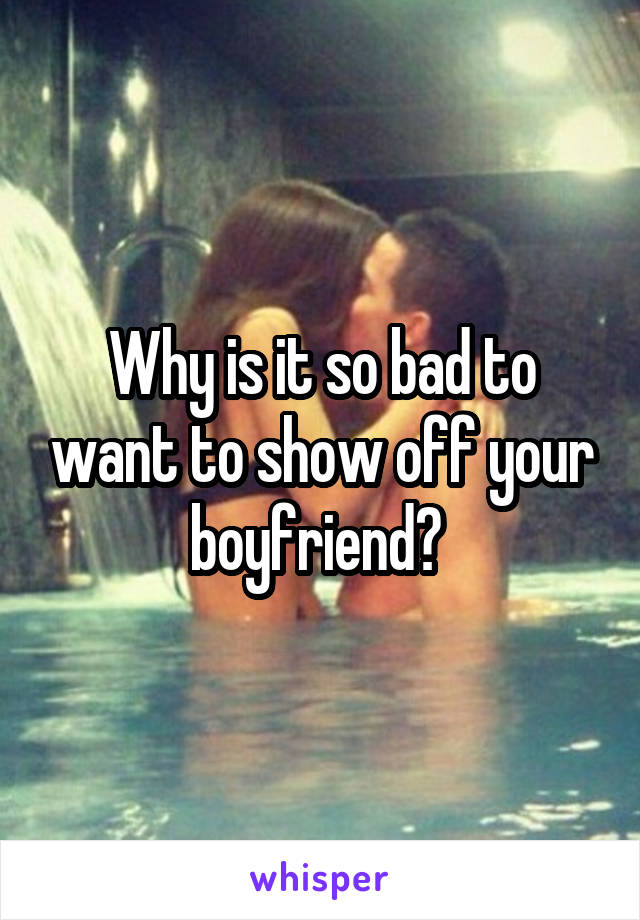 Why is it so bad to want to show off your boyfriend? 