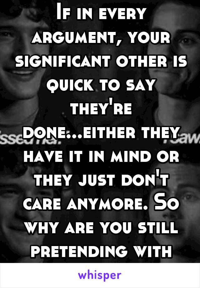 If in every argument, your significant other is quick to say they're done...either they have it in mind or they just don't care anymore. So why are you still pretending with me?