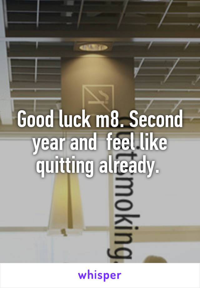 Good luck m8. Second year and  feel like quitting already. 