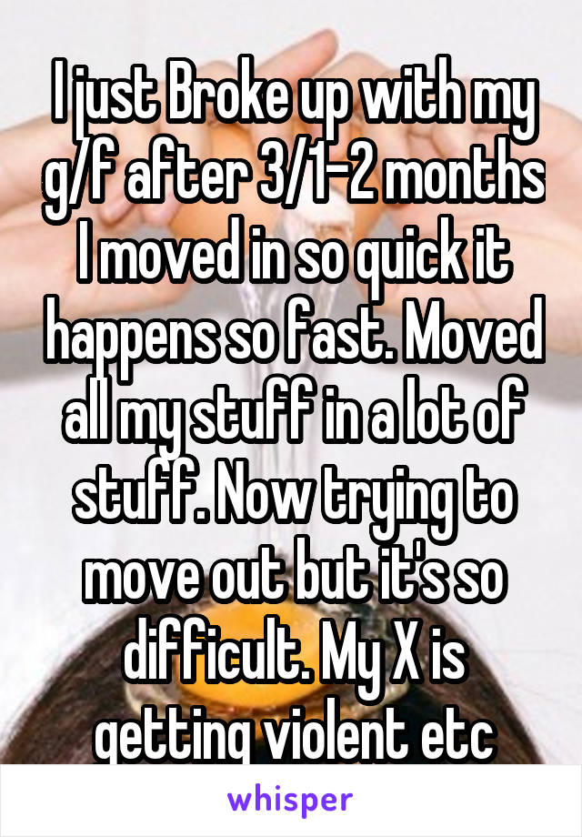 I just Broke up with my g/f after 3/1-2 months I moved in so quick it happens so fast. Moved all my stuff in a lot of stuff. Now trying to move out but it's so difficult. My X is getting violent etc