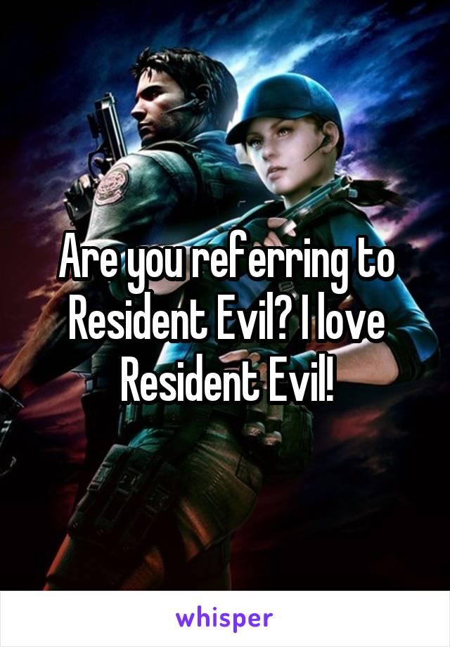 Are you referring to Resident Evil? I love Resident Evil!