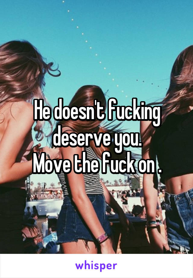 He doesn't fucking deserve you.
Move the fuck on .