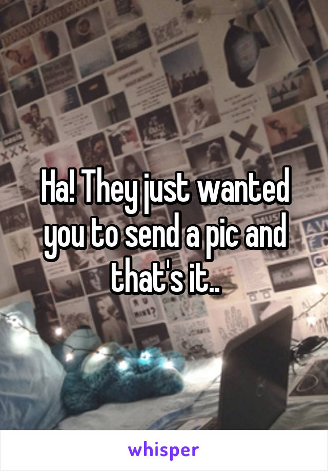 Ha! They just wanted you to send a pic and that's it..