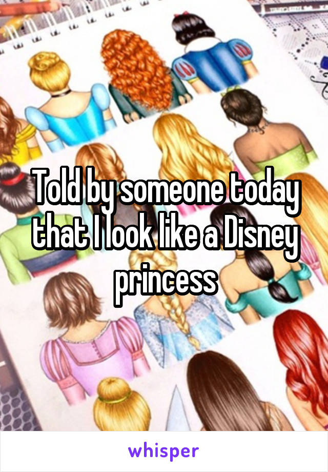 Told by someone today that I look like a Disney princess