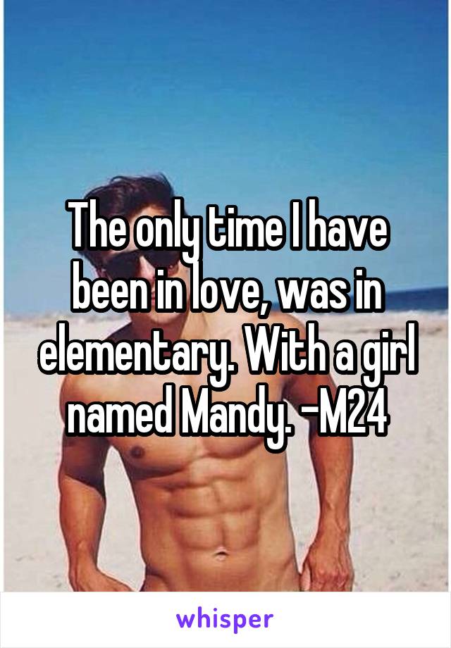 The only time I have been in love, was in elementary. With a girl named Mandy. -M24