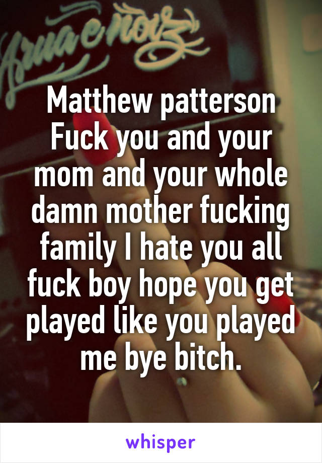 Matthew patterson
Fuck you and your mom and your whole damn mother fucking family I hate you all fuck boy hope you get played like you played me bye bitch.