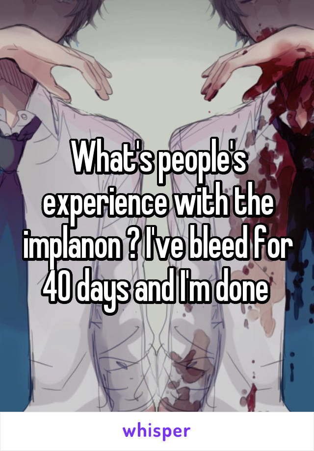 What's people's experience with the implanon ? I've bleed for 40 days and I'm done 