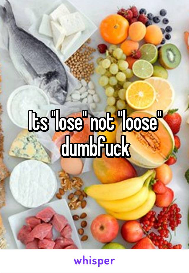 Its "lose" not "loose" dumbfuck