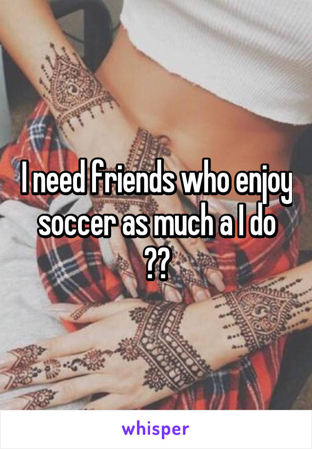 I need friends who enjoy soccer as much a I do
⚽️