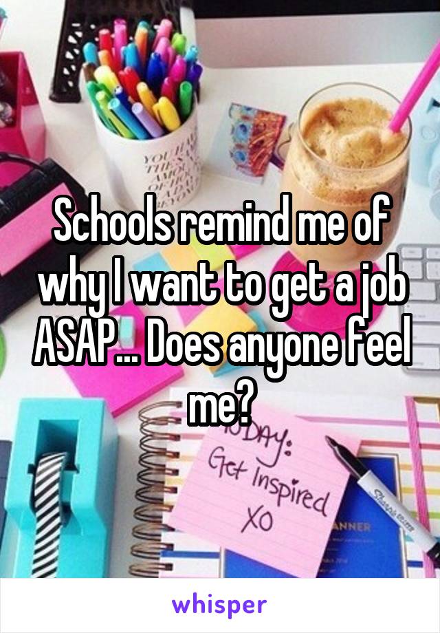 Schools remind me of why I want to get a job ASAP... Does anyone feel me?