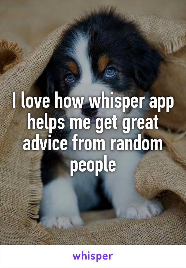 I love how whisper app helps me get great advice from random people