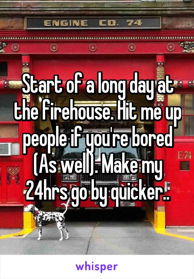 Start of a long day at the firehouse. Hit me up people if you're bored (As well). Make my 24hrs go by quicker..