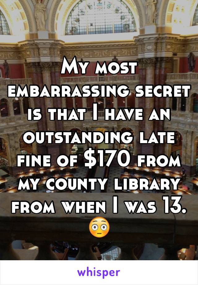 My most embarrassing secret is that I have an outstanding late fine of $170 from my county library from when I was 13.
😳