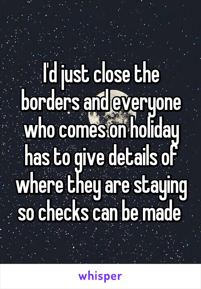 I'd just close the borders and everyone who comes on holiday has to give details of where they are staying so checks can be made 