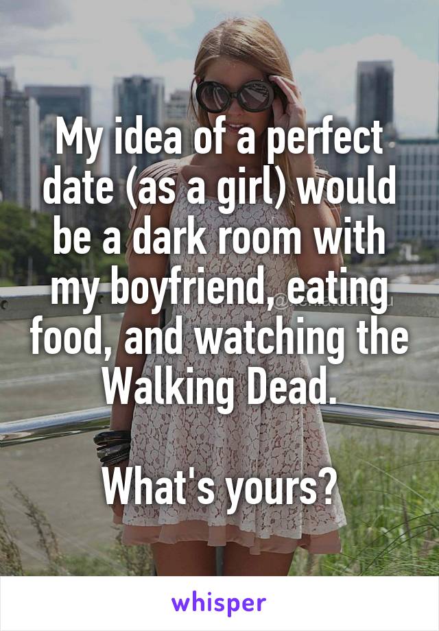 My idea of a perfect date (as a girl) would be a dark room with my boyfriend, eating food, and watching the Walking Dead.

What's yours?