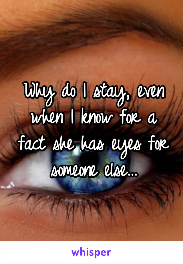 Why do I stay, even when I know for a fact she has eyes for someone else...