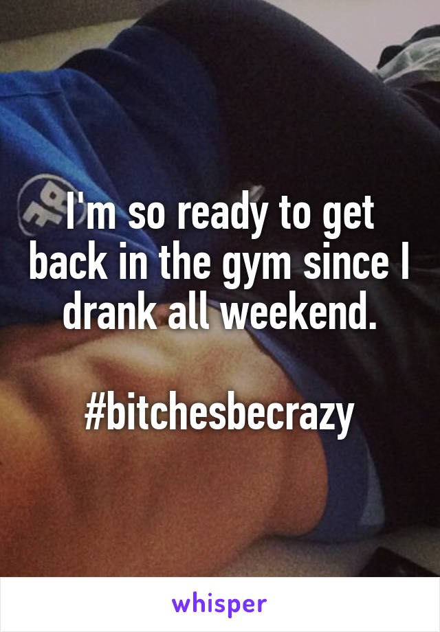 I'm so ready to get back in the gym since I drank all weekend.

#bitchesbecrazy