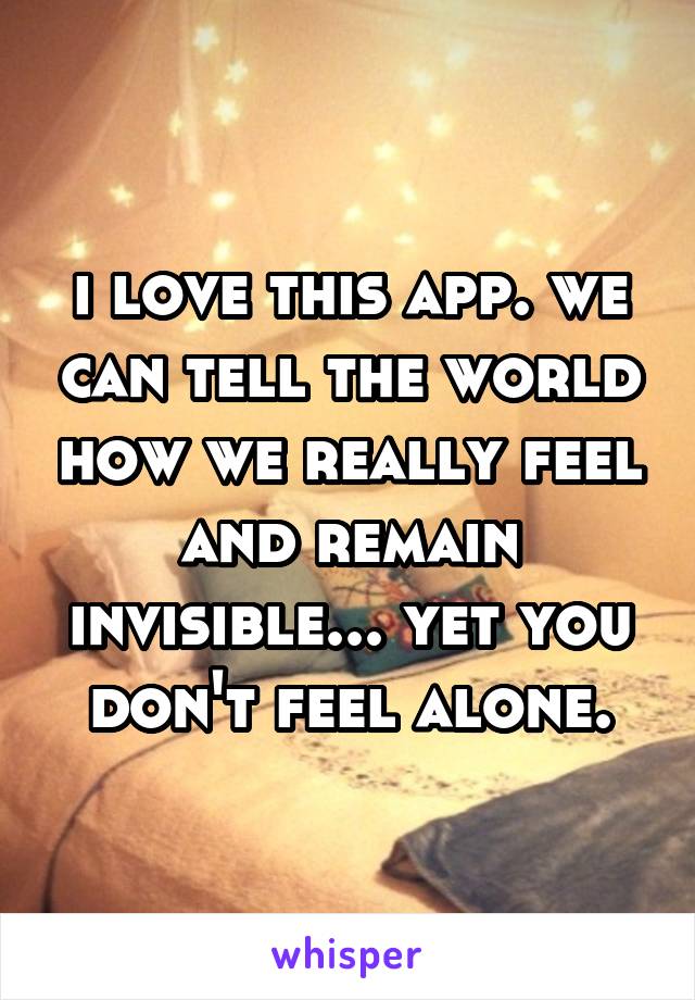 i love this app. we can tell the world how we really feel and remain invisible... yet you don't feel alone.