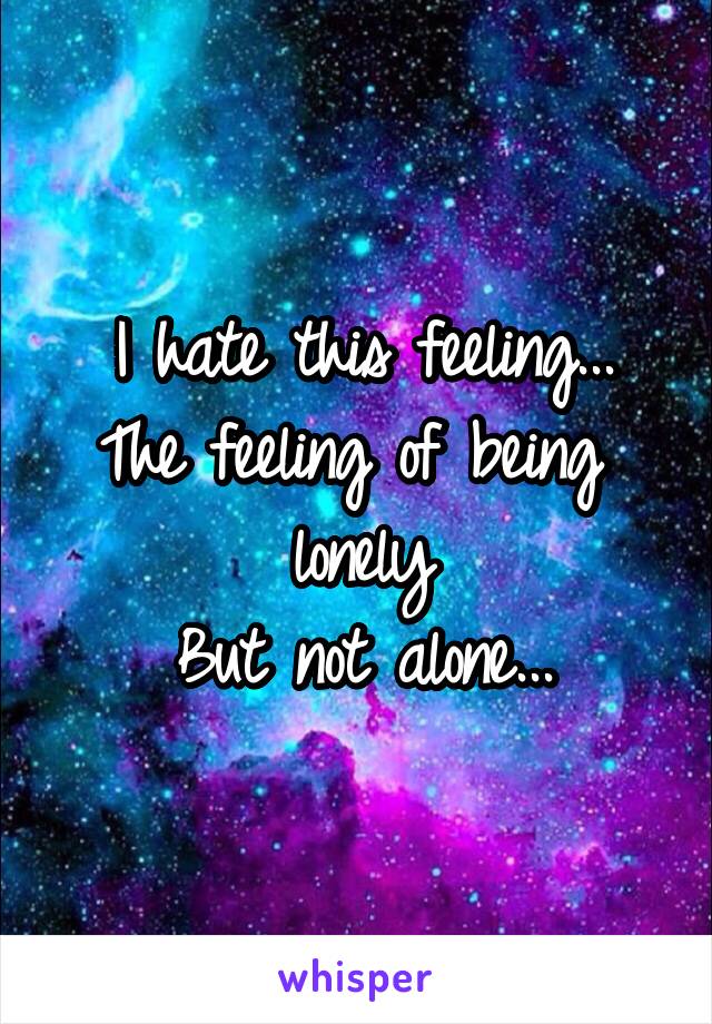 I hate this feeling...
The feeling of being  lonely
But not alone...