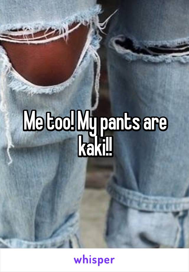 Me too! My pants are kaki!!