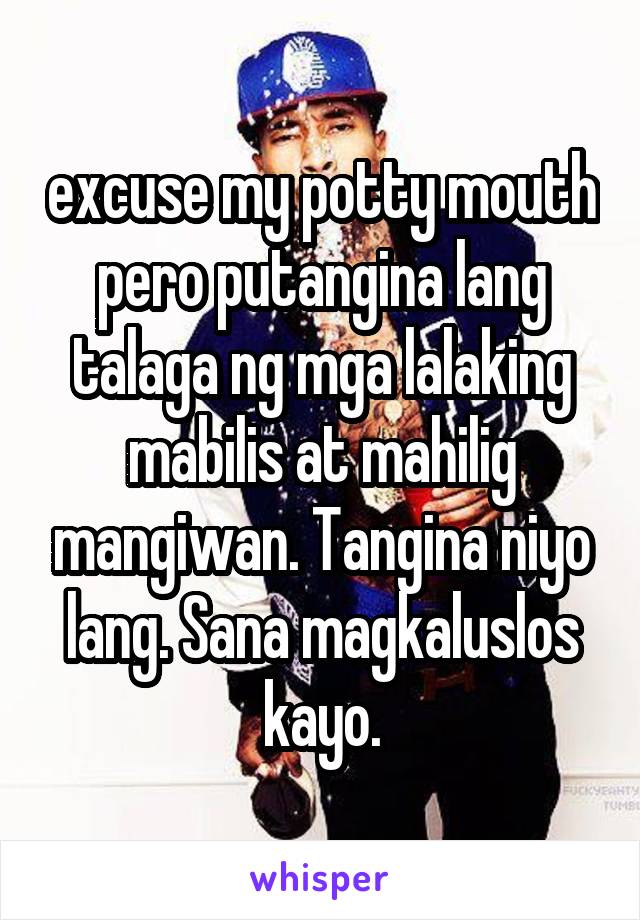 excuse my potty mouth pero putangina lang talaga ng mga lalaking mabilis at mahilig mangiwan. Tangina niyo lang. Sana magkaluslos kayo.