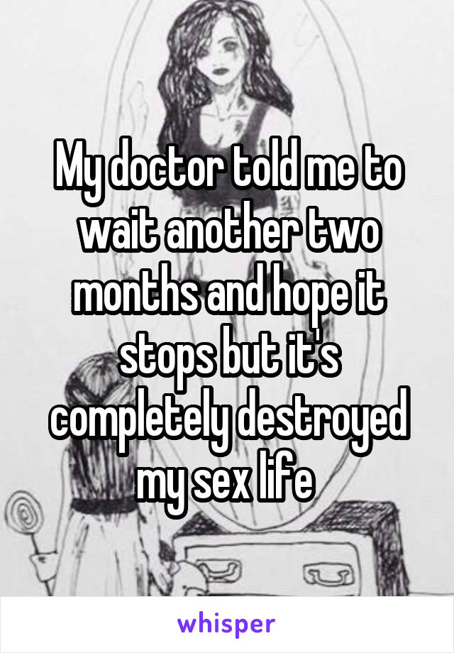 My doctor told me to wait another two months and hope it stops but it's completely destroyed my sex life 