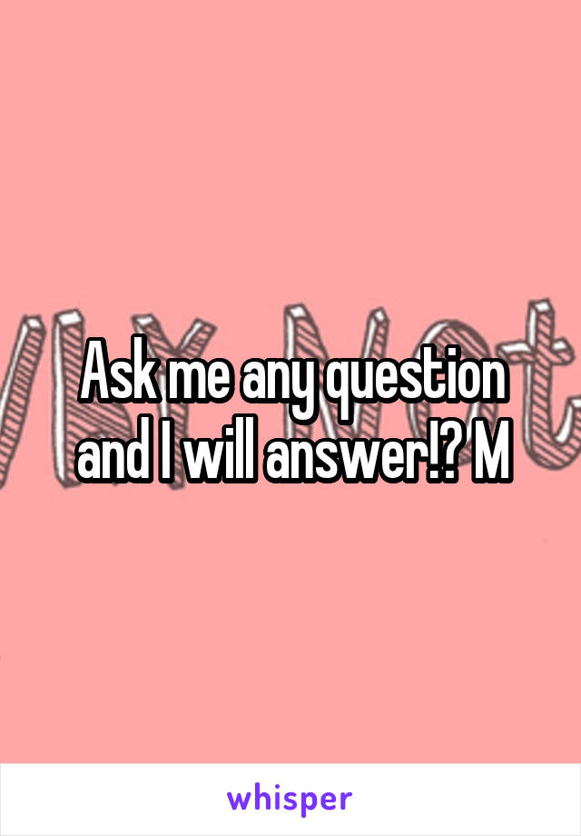 Ask me any question and I will answer!? M