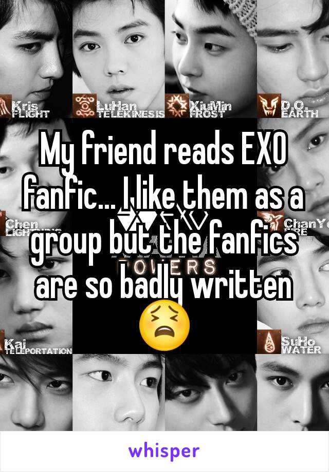 My friend reads EXO fanfic... I like them as a group but the fanfics are so badly written 😫